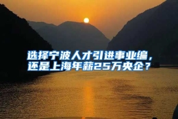 选择宁波人才引进事业编，还是上海年薪25万央企？