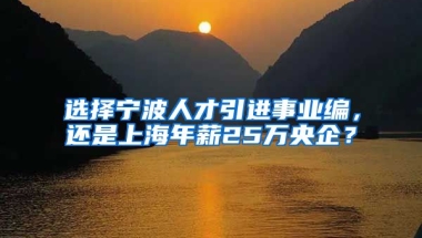 选择宁波人才引进事业编，还是上海年薪25万央企？