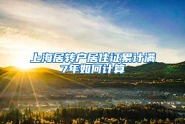 上海居转户居住证累计满7年如何计算