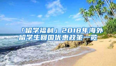 「留学福利」2018年海外留学生回国优惠政策一览