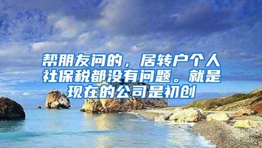 帮朋友问的，居转户个人社保税都没有问题。就是现在的公司是初创