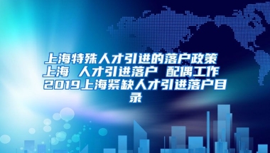 上海特殊人才引进的落户政策 上海 人才引进落户 配偶工作 2019上海紧缺人才引进落户目录