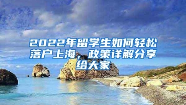 2022年留学生如何轻松落户上海，政策详解分享给大家