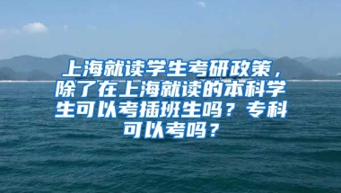 上海就读学生考研政策，除了在上海就读的本科学生可以考插班生吗？专科可以考吗？