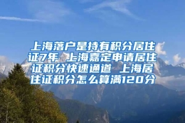 上海落户是持有积分居住证7年 上海嘉定申请居住证积分快速通道 上海居住证积分怎么算满120分