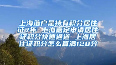 上海落户是持有积分居住证7年 上海嘉定申请居住证积分快速通道 上海居住证积分怎么算满120分