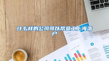 什么样的公司可以帮员工上海落户