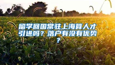 留学回国常驻上海算人才引进吗？落户有没有优势？