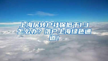 上海居转户社保低于1.3怎么办？落户上海绿色通道！