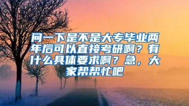 问一下是不是大专毕业两年后可以直接考研啊？有什么具体要求啊？急，大家帮帮忙吧