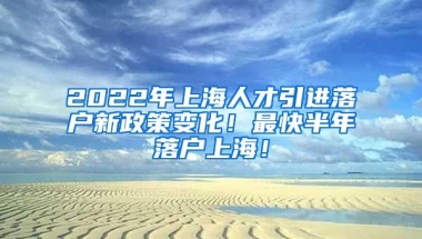 2022年上海人才引进落户新政策变化！最快半年落户上海！