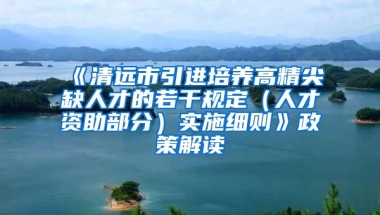 《清远市引进培养高精尖缺人才的若干规定（人才资助部分）实施细则》政策解读