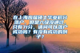 在上海应届硕士毕业积分落户，但是六级没通过，只有71分，请问可以落户成功吗？有没有成功的例子？