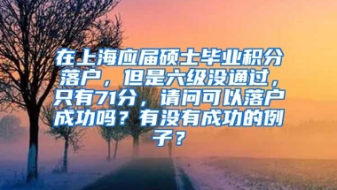 在上海应届硕士毕业积分落户，但是六级没通过，只有71分，请问可以落户成功吗？有没有成功的例子？