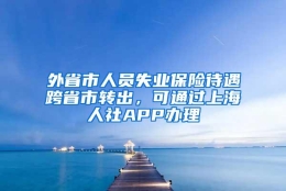 外省市人员失业保险待遇跨省市转出，可通过上海人社APP办理