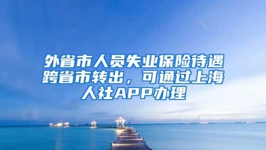 外省市人员失业保险待遇跨省市转出，可通过上海人社APP办理