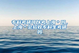 专科考研可以考上海＊吗，上海＊会招收专科生考研吗