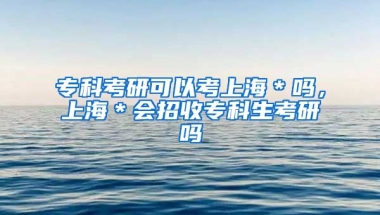 专科考研可以考上海＊吗，上海＊会招收专科生考研吗