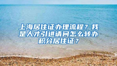 上海居住证办理流程？我是人才引进请问怎么转办积分居住证？