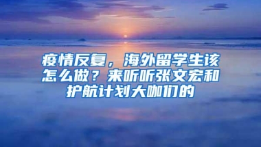 疫情反复，海外留学生该怎么做？来听听张文宏和护航计划大咖们的