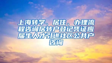 上海转学、居住、办理流程咨询居转户登记凭证应届生人才引进社区公共户咨询