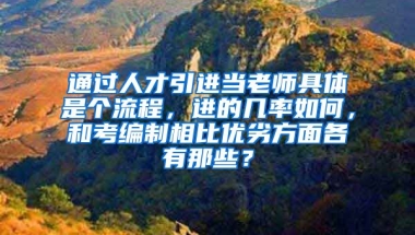 通过人才引进当老师具体是个流程，进的几率如何，和考编制相比优劣方面各有那些？