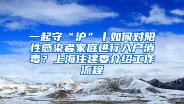 一起守“沪”丨如何对阳性感染者家庭进行入户消毒？上海住建委介绍工作流程