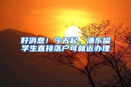 好消息！今天起，浦东留学生直接落户可就近办理