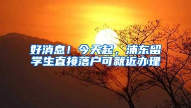 好消息！今天起，浦东留学生直接落户可就近办理