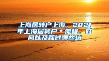 上海居转户上海，2021年上海居转户＊流程、时间以及踩过哪些坑