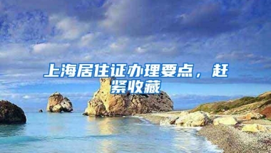 上海居住证办理要点，赶紧收藏