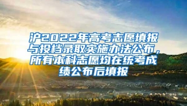 沪2022年高考志愿填报与投档录取实施办法公布，所有本科志愿均在统考成绩公布后填报