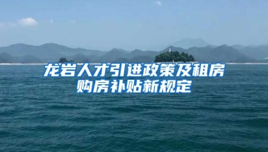 龙岩人才引进政策及租房购房补贴新规定