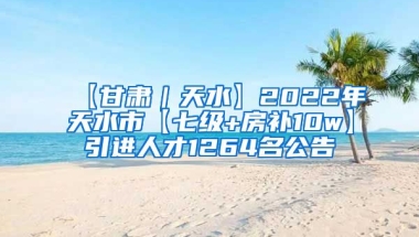 【甘肃｜天水】2022年天水市【七级+房补10w】引进人才1264名公告