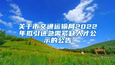 关于市交通运输局2022年拟引进急需紧缺人才公示的公告