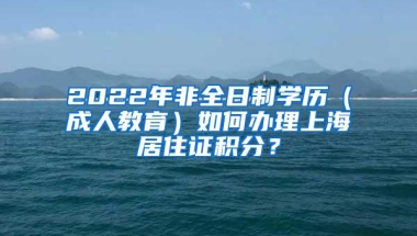 2022年非全日制学历（成人教育）如何办理上海居住证积分？