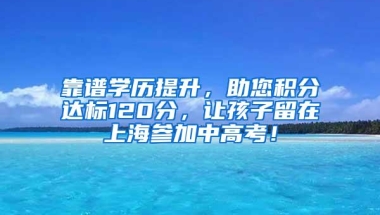 靠谱学历提升，助您积分达标120分，让孩子留在上海参加中高考！