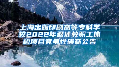 上海出版印刷高等专科学校2022年退休教职工体检项目竞争性磋商公告