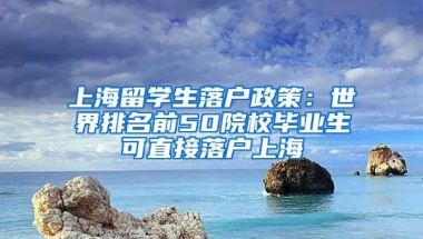 上海留学生落户政策：世界排名前50院校毕业生可直接落户上海