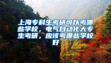 上海专科生考研可以考哪些学校，电气自动化大专生考研，应该考哪些学校好