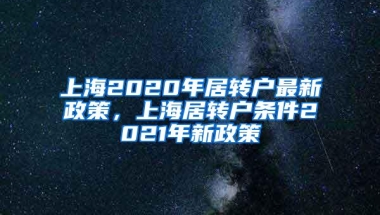 上海2020年居转户最新政策，上海居转户条件2021年新政策