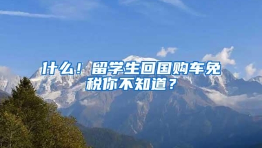 什么！留学生回国购车免税你不知道？