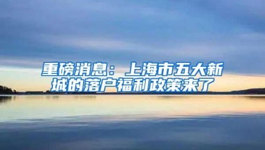 重磅消息：上海市五大新城的落户福利政策来了