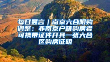 每日昱言｜南京六合限购调整：非南京户籍购房者可携带证件开具一张六合区购房证明