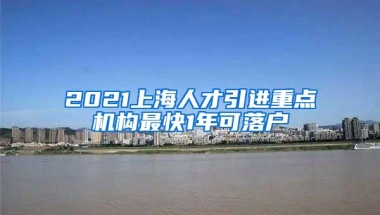 2021上海人才引进重点机构最快1年可落户