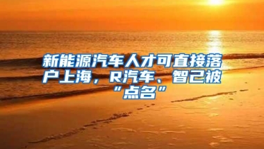 新能源汽车人才可直接落户上海，R汽车、智己被“点名”