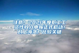 注意！2021年度职工工资性收入申报正式启动！对上海落户比较关键