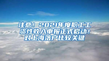 注意！2021年度职工工资性收入申报正式启动！对上海落户比较关键