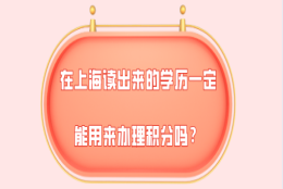 2021年上海积分细则,在上海读出来的学历一定能用来办理积分吗？