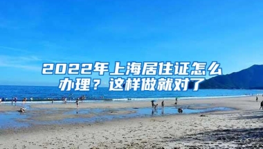 2022年上海居住证怎么办理？这样做就对了